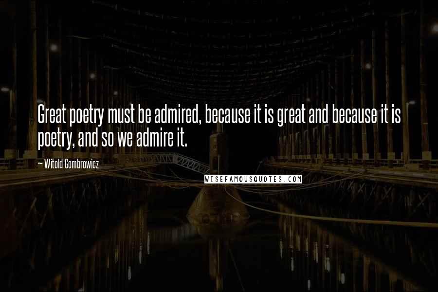 Witold Gombrowicz Quotes: Great poetry must be admired, because it is great and because it is poetry, and so we admire it.