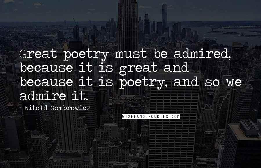 Witold Gombrowicz Quotes: Great poetry must be admired, because it is great and because it is poetry, and so we admire it.