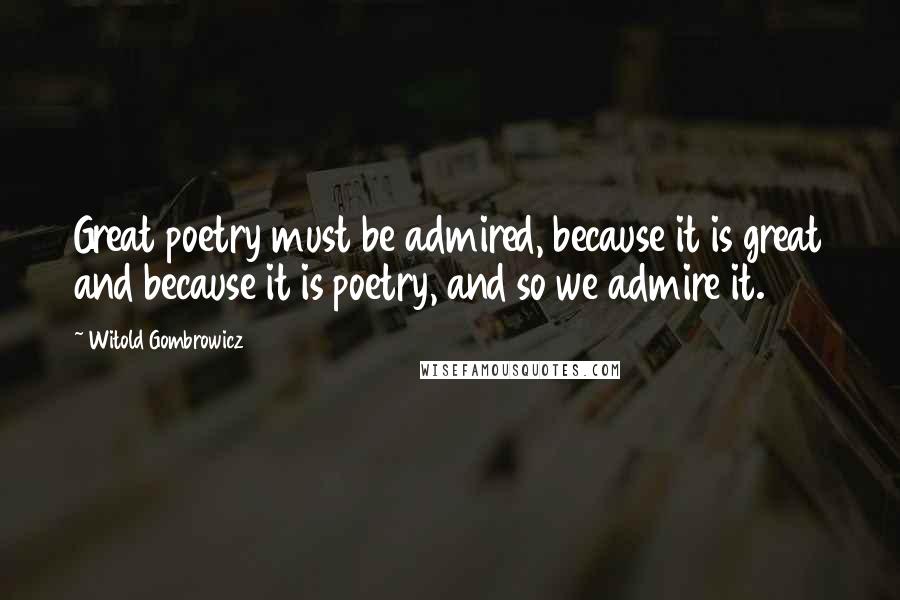 Witold Gombrowicz Quotes: Great poetry must be admired, because it is great and because it is poetry, and so we admire it.