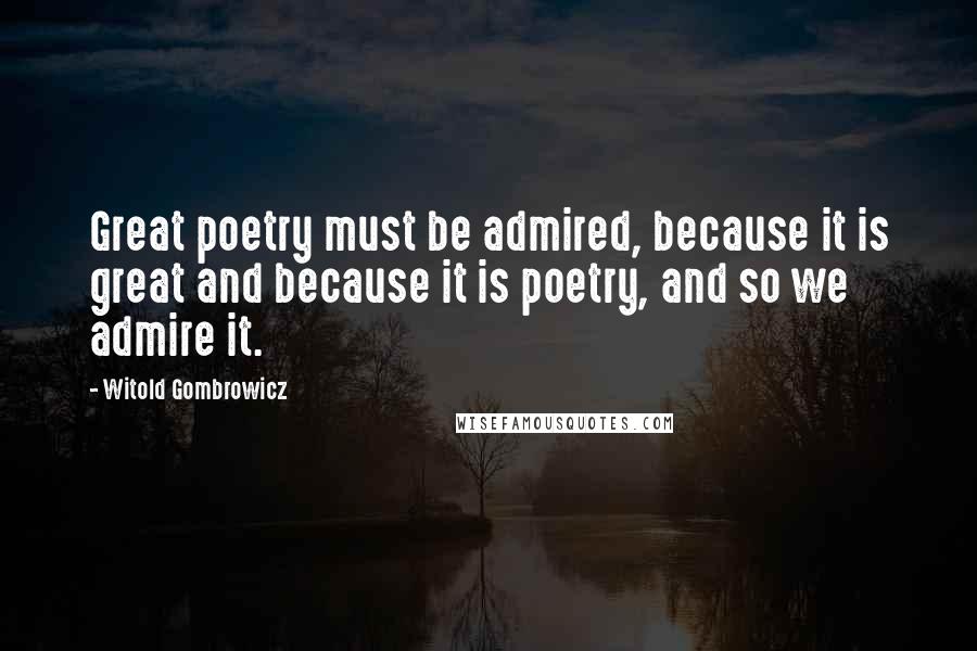 Witold Gombrowicz Quotes: Great poetry must be admired, because it is great and because it is poetry, and so we admire it.