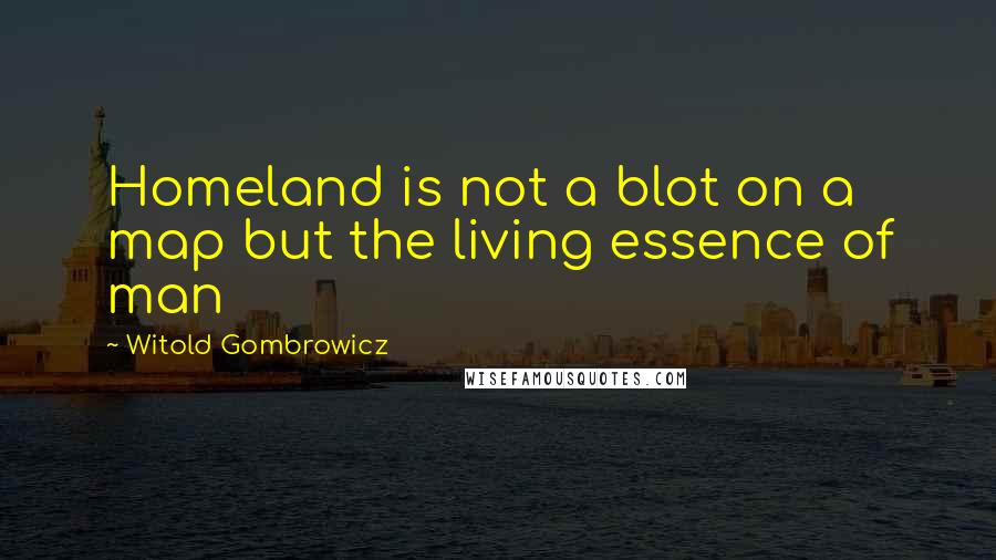 Witold Gombrowicz Quotes: Homeland is not a blot on a map but the living essence of man