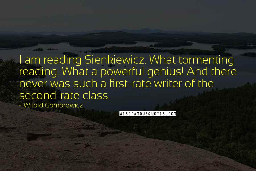 Witold Gombrowicz Quotes: I am reading Sienkiewicz. What tormenting reading. What a powerful genius! And there never was such a first-rate writer of the second-rate class.