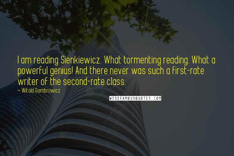 Witold Gombrowicz Quotes: I am reading Sienkiewicz. What tormenting reading. What a powerful genius! And there never was such a first-rate writer of the second-rate class.