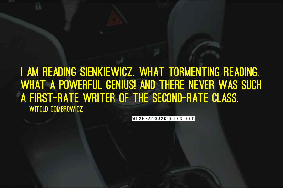 Witold Gombrowicz Quotes: I am reading Sienkiewicz. What tormenting reading. What a powerful genius! And there never was such a first-rate writer of the second-rate class.