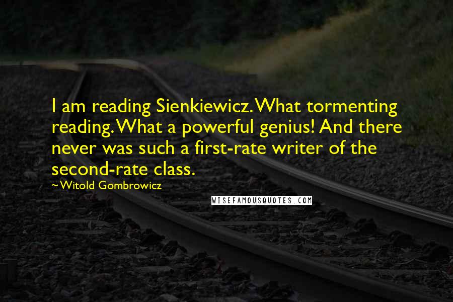 Witold Gombrowicz Quotes: I am reading Sienkiewicz. What tormenting reading. What a powerful genius! And there never was such a first-rate writer of the second-rate class.