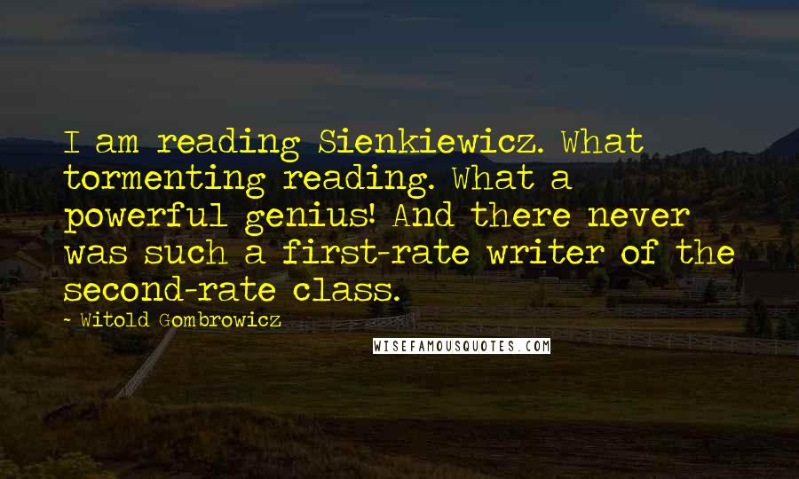 Witold Gombrowicz Quotes: I am reading Sienkiewicz. What tormenting reading. What a powerful genius! And there never was such a first-rate writer of the second-rate class.