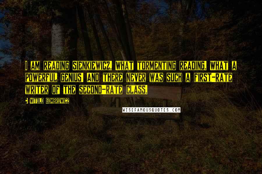 Witold Gombrowicz Quotes: I am reading Sienkiewicz. What tormenting reading. What a powerful genius! And there never was such a first-rate writer of the second-rate class.