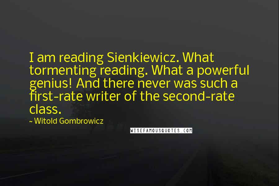 Witold Gombrowicz Quotes: I am reading Sienkiewicz. What tormenting reading. What a powerful genius! And there never was such a first-rate writer of the second-rate class.