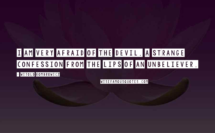 Witold Gombrowicz Quotes: I am very afraid of the devil. A strange confession from the lips of an unbeliever.