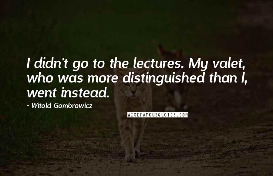 Witold Gombrowicz Quotes: I didn't go to the lectures. My valet, who was more distinguished than I, went instead.