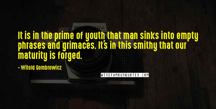 Witold Gombrowicz Quotes: It is in the prime of youth that man sinks into empty phrases and grimaces. It's in this smithy that our maturity is forged.