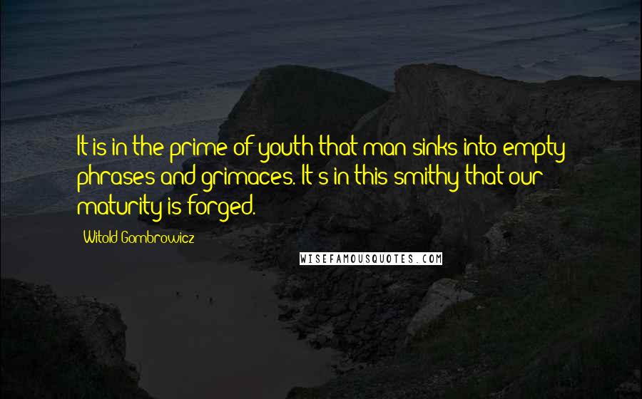 Witold Gombrowicz Quotes: It is in the prime of youth that man sinks into empty phrases and grimaces. It's in this smithy that our maturity is forged.