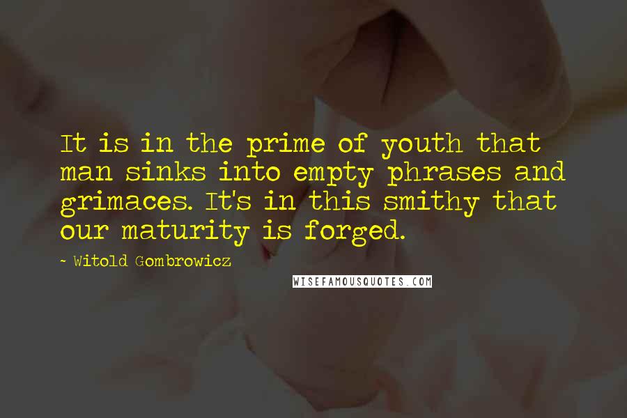 Witold Gombrowicz Quotes: It is in the prime of youth that man sinks into empty phrases and grimaces. It's in this smithy that our maturity is forged.