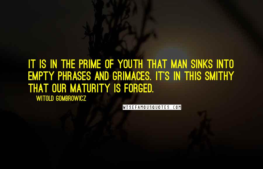 Witold Gombrowicz Quotes: It is in the prime of youth that man sinks into empty phrases and grimaces. It's in this smithy that our maturity is forged.