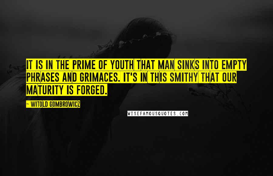 Witold Gombrowicz Quotes: It is in the prime of youth that man sinks into empty phrases and grimaces. It's in this smithy that our maturity is forged.