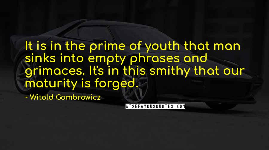 Witold Gombrowicz Quotes: It is in the prime of youth that man sinks into empty phrases and grimaces. It's in this smithy that our maturity is forged.