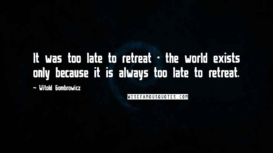 Witold Gombrowicz Quotes: It was too late to retreat - the world exists only because it is always too late to retreat.