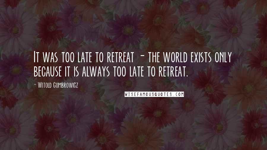 Witold Gombrowicz Quotes: It was too late to retreat - the world exists only because it is always too late to retreat.