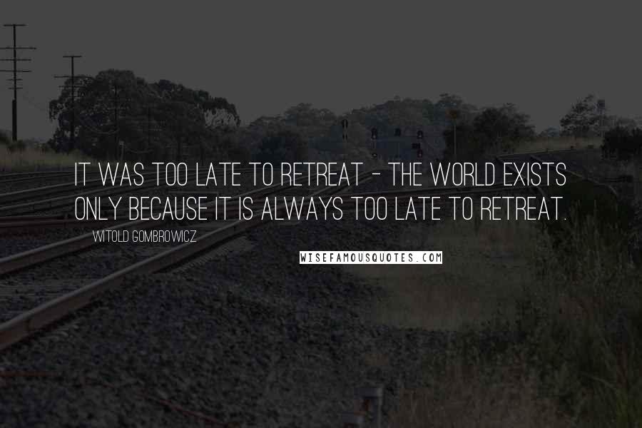 Witold Gombrowicz Quotes: It was too late to retreat - the world exists only because it is always too late to retreat.