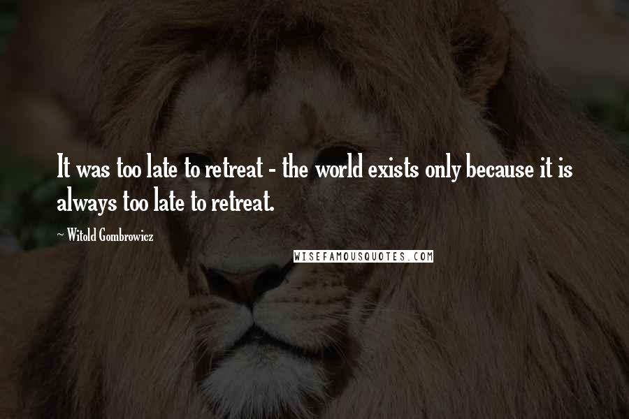 Witold Gombrowicz Quotes: It was too late to retreat - the world exists only because it is always too late to retreat.