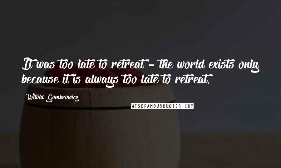 Witold Gombrowicz Quotes: It was too late to retreat - the world exists only because it is always too late to retreat.