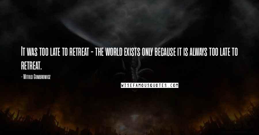 Witold Gombrowicz Quotes: It was too late to retreat - the world exists only because it is always too late to retreat.