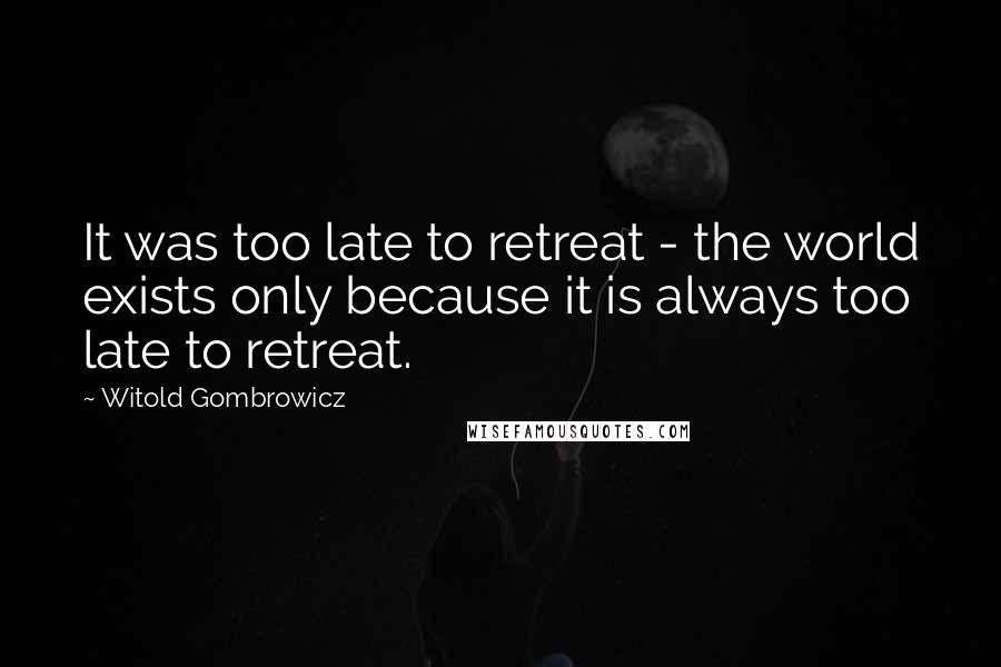 Witold Gombrowicz Quotes: It was too late to retreat - the world exists only because it is always too late to retreat.