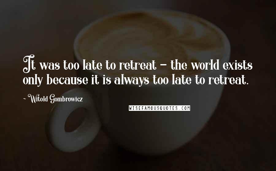 Witold Gombrowicz Quotes: It was too late to retreat - the world exists only because it is always too late to retreat.