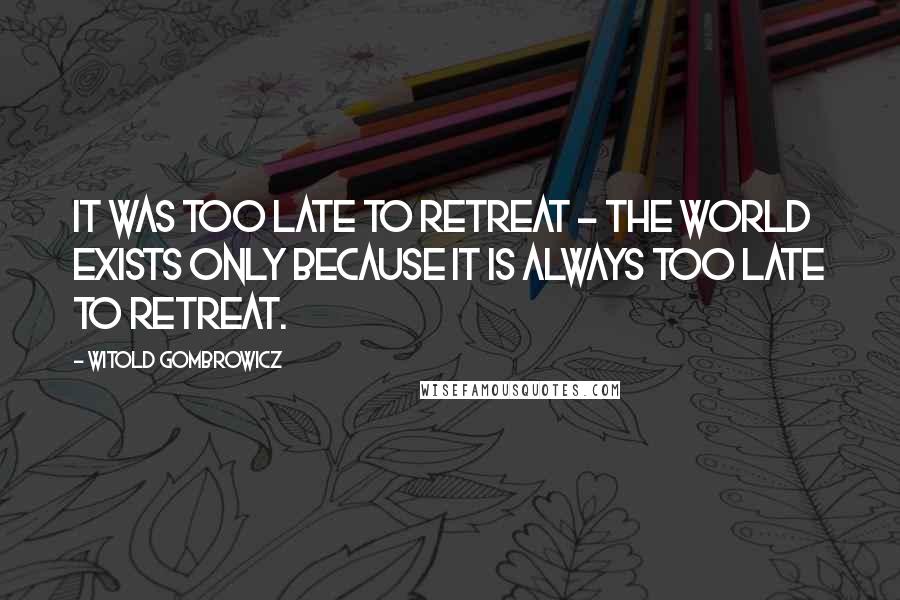 Witold Gombrowicz Quotes: It was too late to retreat - the world exists only because it is always too late to retreat.