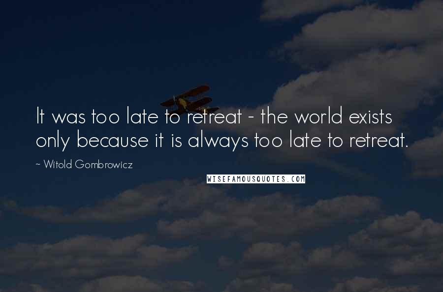 Witold Gombrowicz Quotes: It was too late to retreat - the world exists only because it is always too late to retreat.