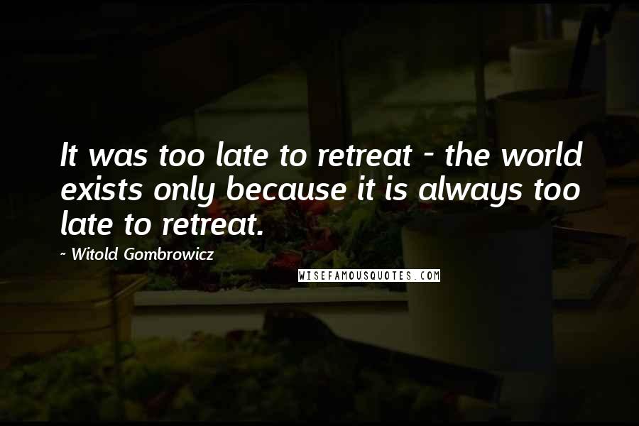 Witold Gombrowicz Quotes: It was too late to retreat - the world exists only because it is always too late to retreat.