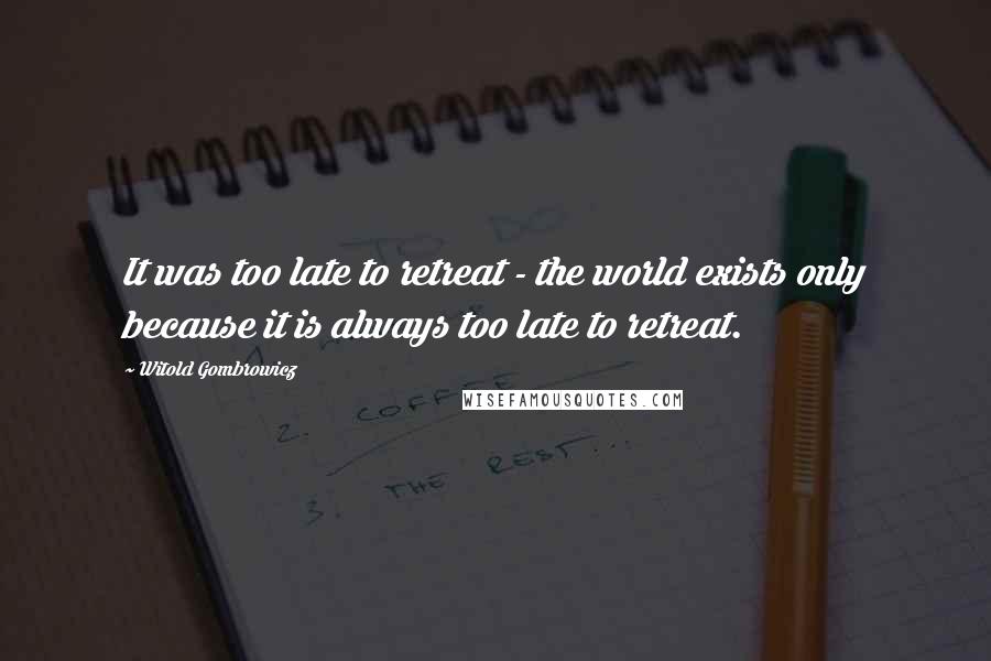 Witold Gombrowicz Quotes: It was too late to retreat - the world exists only because it is always too late to retreat.