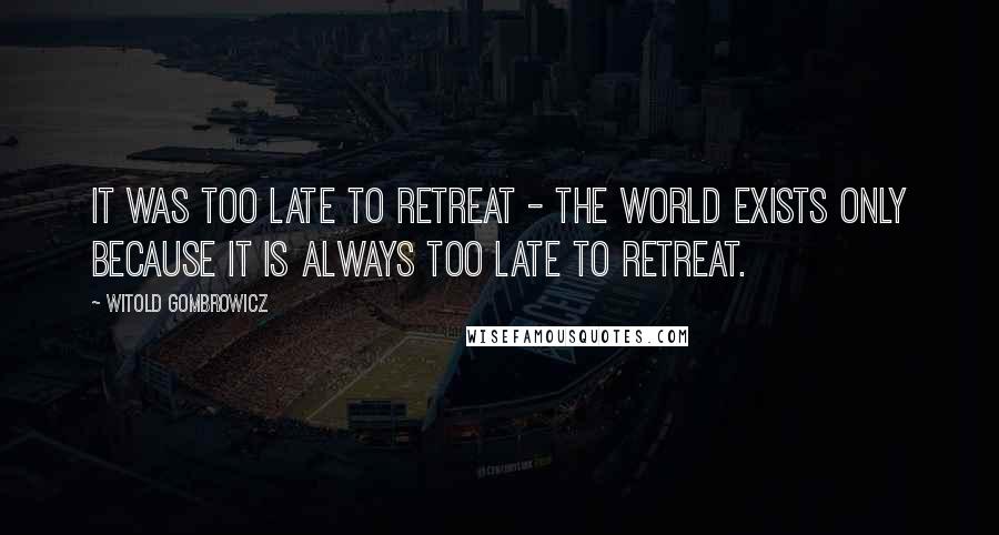 Witold Gombrowicz Quotes: It was too late to retreat - the world exists only because it is always too late to retreat.