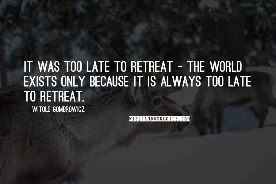 Witold Gombrowicz Quotes: It was too late to retreat - the world exists only because it is always too late to retreat.