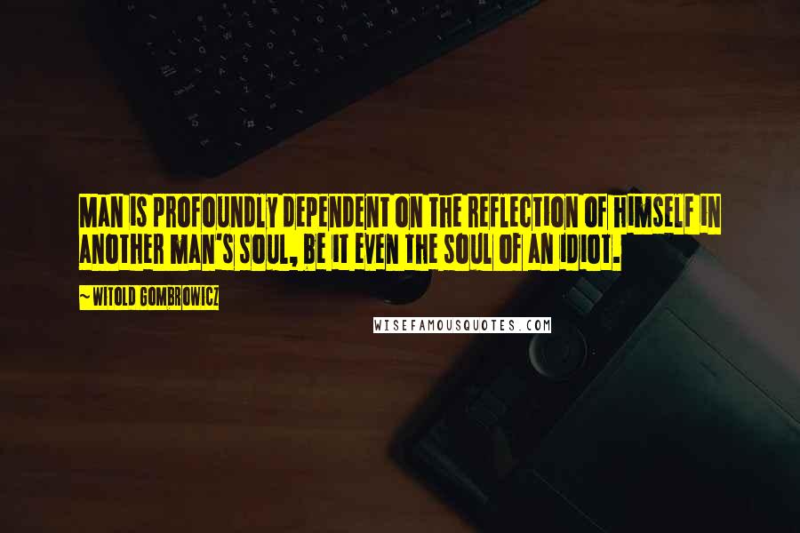 Witold Gombrowicz Quotes: Man is profoundly dependent on the reflection of himself in another man's soul, be it even the soul of an idiot.