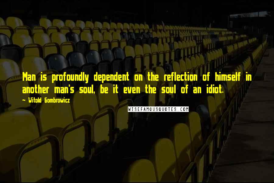 Witold Gombrowicz Quotes: Man is profoundly dependent on the reflection of himself in another man's soul, be it even the soul of an idiot.
