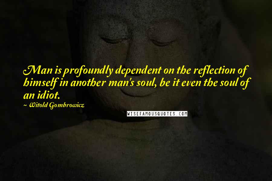 Witold Gombrowicz Quotes: Man is profoundly dependent on the reflection of himself in another man's soul, be it even the soul of an idiot.