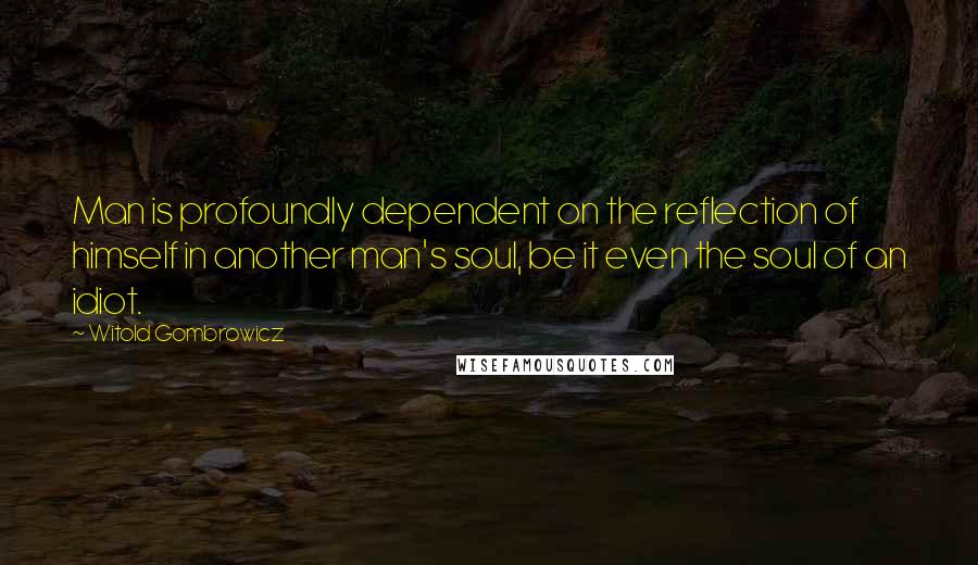 Witold Gombrowicz Quotes: Man is profoundly dependent on the reflection of himself in another man's soul, be it even the soul of an idiot.