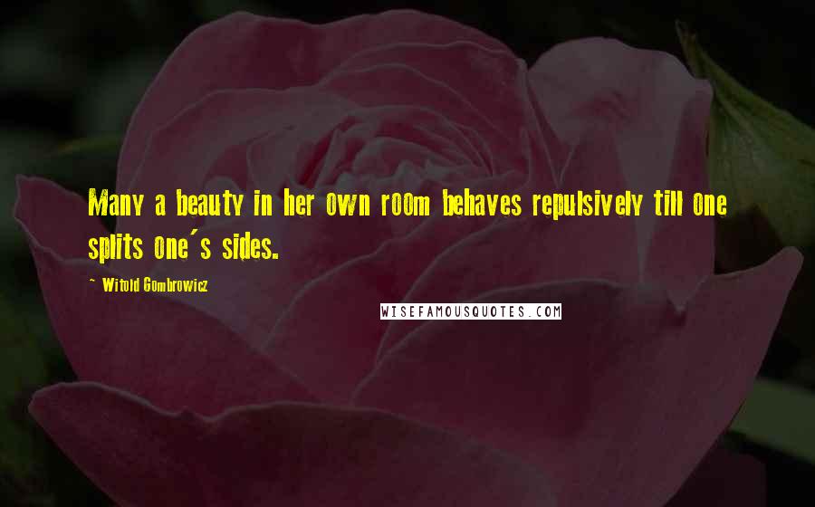 Witold Gombrowicz Quotes: Many a beauty in her own room behaves repulsively till one splits one's sides.