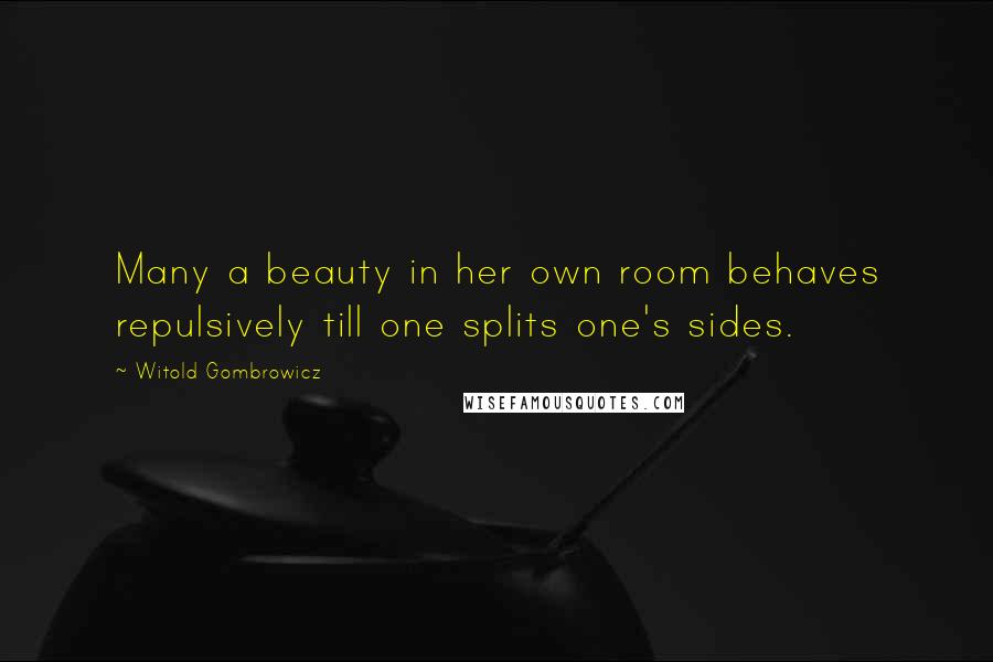 Witold Gombrowicz Quotes: Many a beauty in her own room behaves repulsively till one splits one's sides.