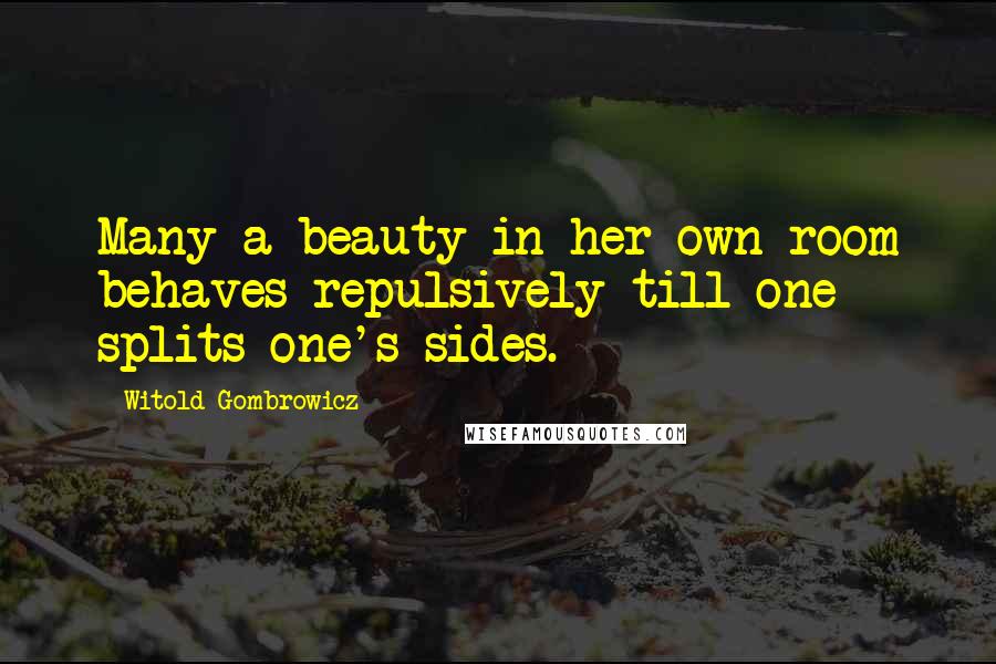 Witold Gombrowicz Quotes: Many a beauty in her own room behaves repulsively till one splits one's sides.