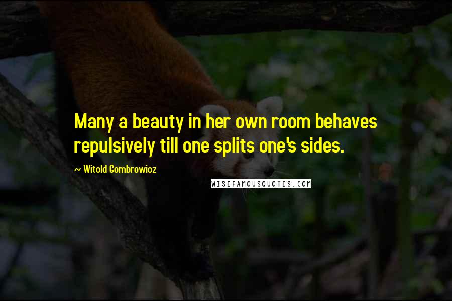 Witold Gombrowicz Quotes: Many a beauty in her own room behaves repulsively till one splits one's sides.