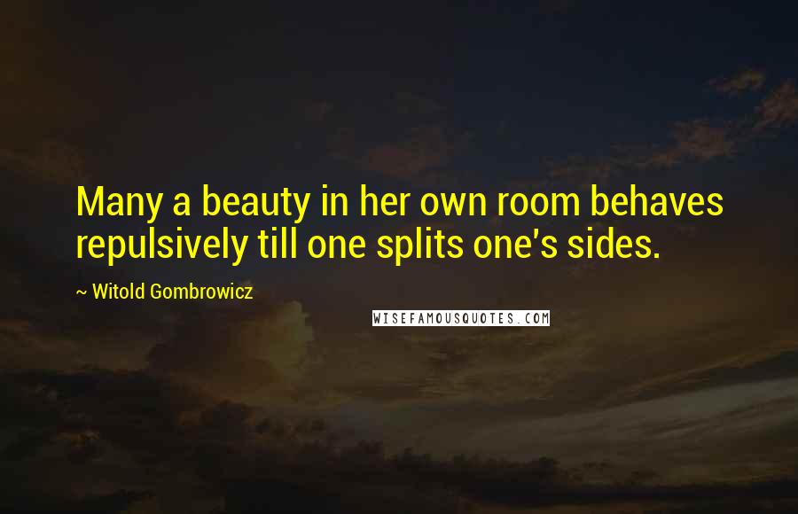 Witold Gombrowicz Quotes: Many a beauty in her own room behaves repulsively till one splits one's sides.