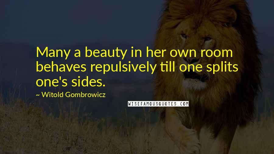 Witold Gombrowicz Quotes: Many a beauty in her own room behaves repulsively till one splits one's sides.