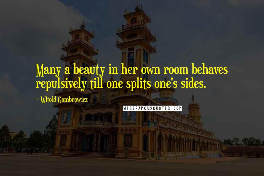 Witold Gombrowicz Quotes: Many a beauty in her own room behaves repulsively till one splits one's sides.
