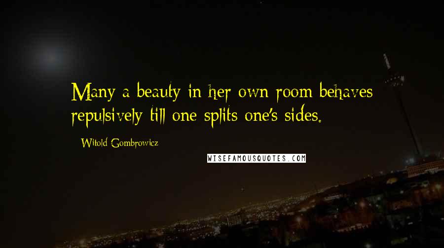 Witold Gombrowicz Quotes: Many a beauty in her own room behaves repulsively till one splits one's sides.