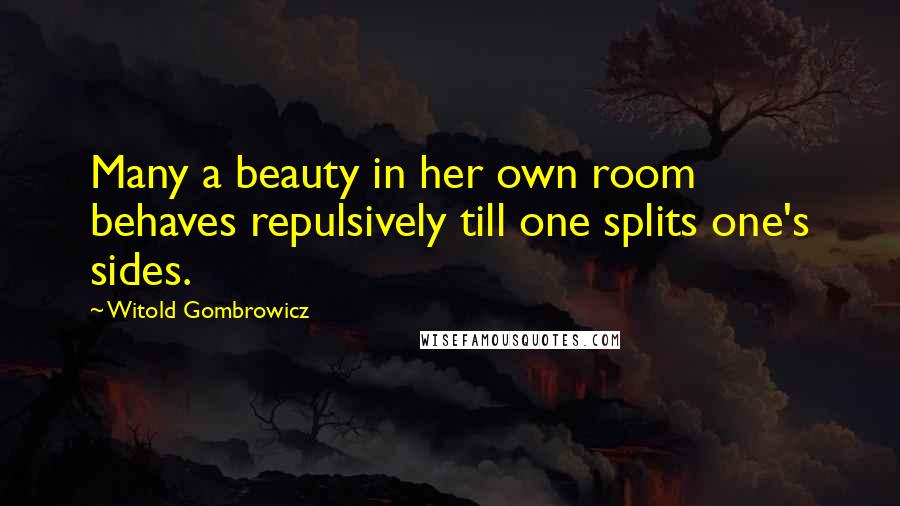 Witold Gombrowicz Quotes: Many a beauty in her own room behaves repulsively till one splits one's sides.