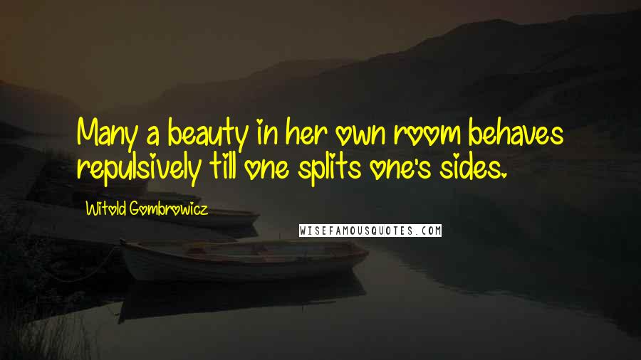 Witold Gombrowicz Quotes: Many a beauty in her own room behaves repulsively till one splits one's sides.