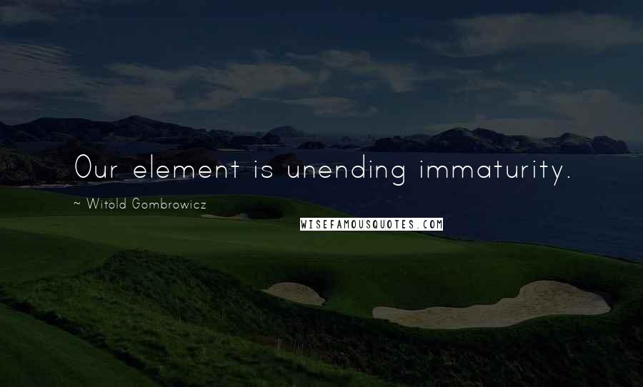 Witold Gombrowicz Quotes: Our element is unending immaturity.