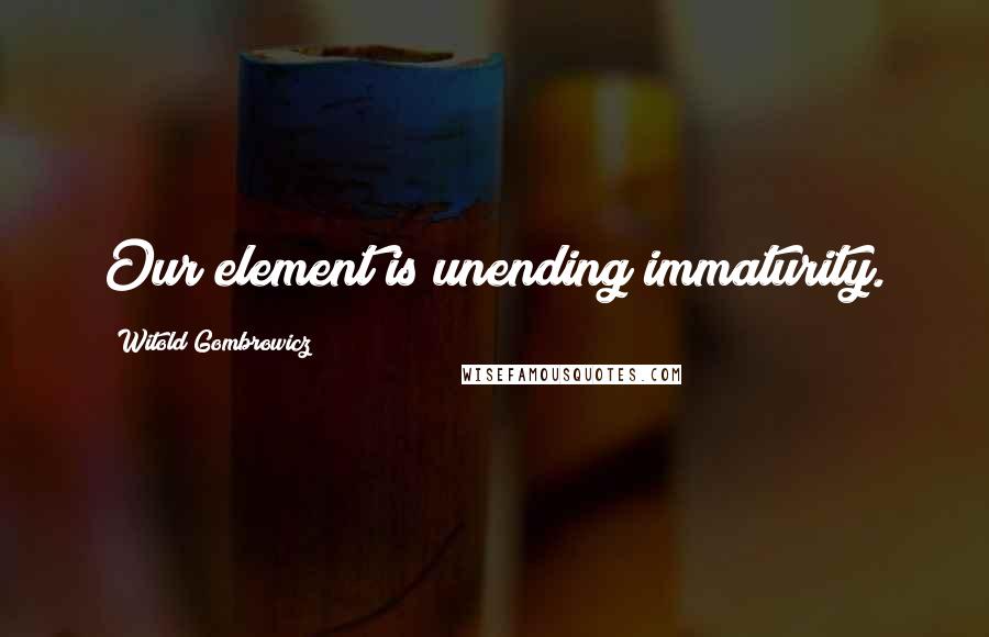 Witold Gombrowicz Quotes: Our element is unending immaturity.